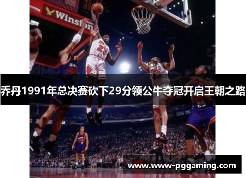 乔丹1991年总决赛砍下29分领公牛夺冠开启王朝之路