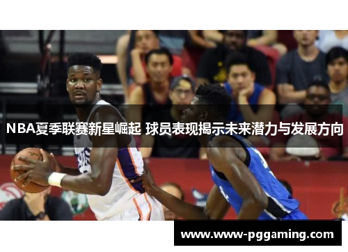 NBA夏季联赛新星崛起 球员表现揭示未来潜力与发展方向