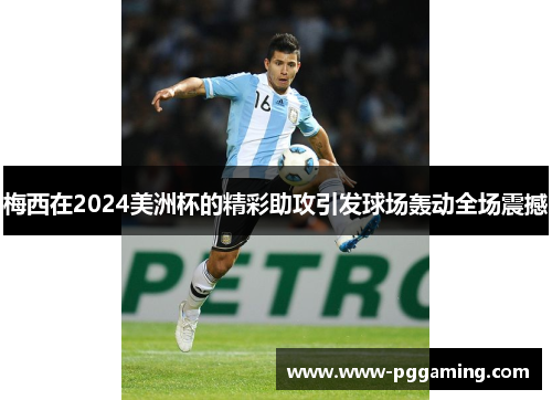 梅西在2024美洲杯的精彩助攻引发球场轰动全场震撼