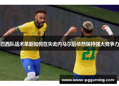 巴西队战术革新如何在失去内马尔后依然保持强大竞争力