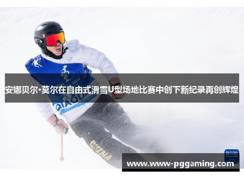 安娜贝尔·莫尔在自由式滑雪U型场地比赛中创下新纪录再创辉煌