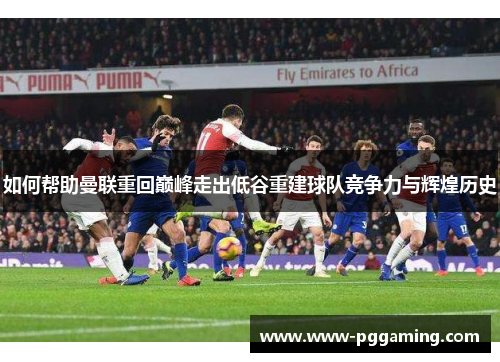 如何帮助曼联重回巅峰走出低谷重建球队竞争力与辉煌历史