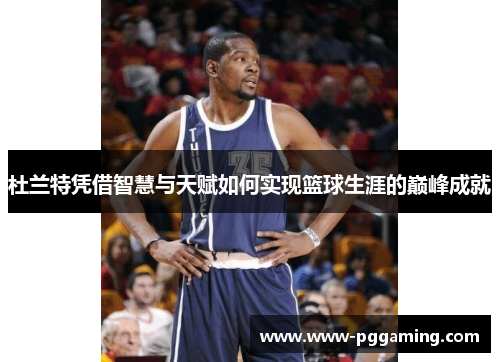 杜兰特凭借智慧与天赋如何实现篮球生涯的巅峰成就