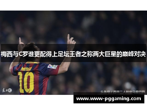 梅西与C罗谁更配得上足坛王者之称两大巨星的巅峰对决