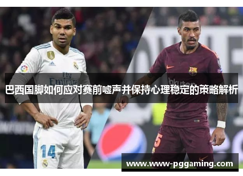 巴西国脚如何应对赛前嘘声并保持心理稳定的策略解析