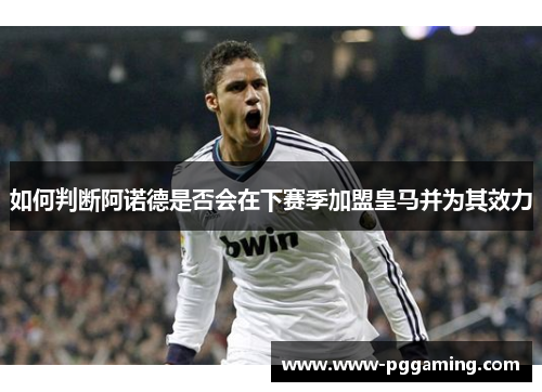 如何判断阿诺德是否会在下赛季加盟皇马并为其效力