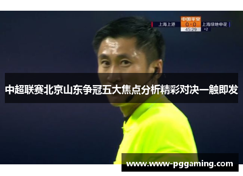 中超联赛北京山东争冠五大焦点分析精彩对决一触即发