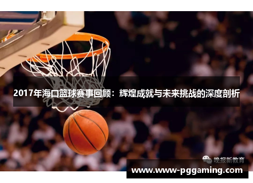 2017年海口篮球赛事回顾：辉煌成就与未来挑战的深度剖析