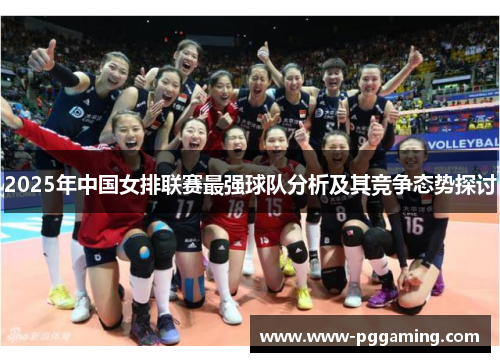 2025年中国女排联赛最强球队分析及其竞争态势探讨