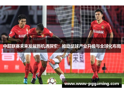 中超联赛未来发展新机遇探索：推动足球产业升级与全球化布局