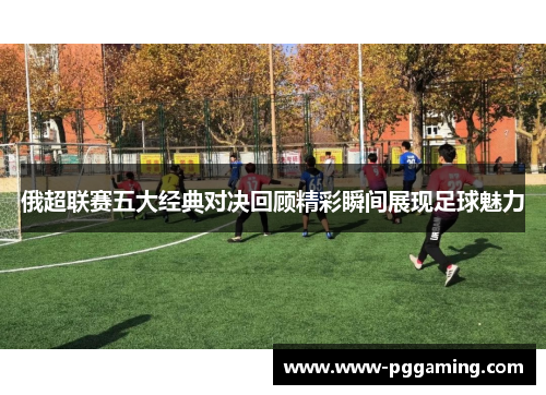 俄超联赛五大经典对决回顾精彩瞬间展现足球魅力