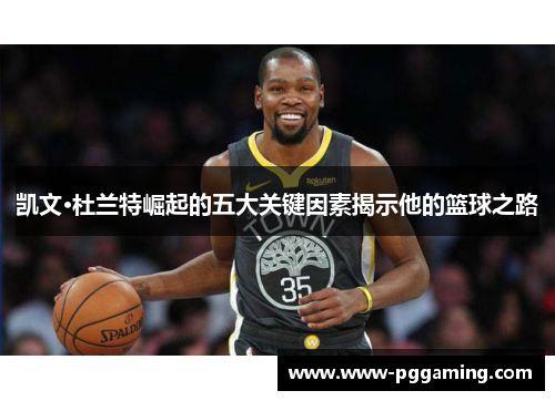 凯文·杜兰特崛起的五大关键因素揭示他的篮球之路