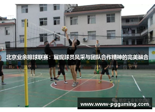 北京业余排球联赛：展现球员风采与团队合作精神的完美融合