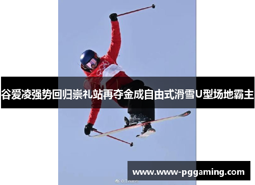 谷爱凌强势回归崇礼站再夺金成自由式滑雪U型场地霸主