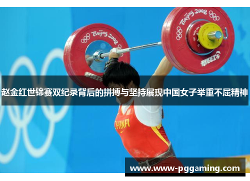 赵金红世锦赛双纪录背后的拼搏与坚持展现中国女子举重不屈精神