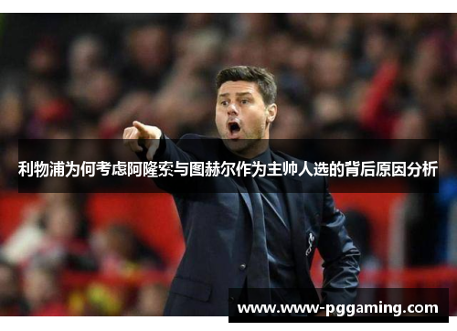 利物浦为何考虑阿隆索与图赫尔作为主帅人选的背后原因分析