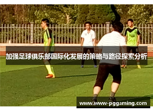 加强足球俱乐部国际化发展的策略与路径探索分析