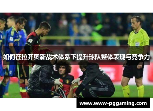 如何在拉齐奥新战术体系下提升球队整体表现与竞争力
