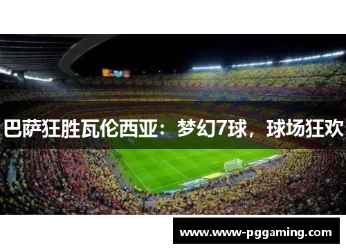 巴萨狂胜瓦伦西亚：梦幻7球，球场狂欢