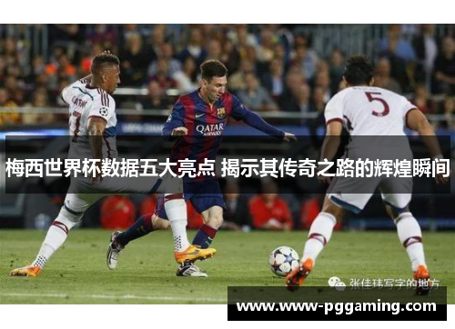 梅西世界杯数据五大亮点 揭示其传奇之路的辉煌瞬间