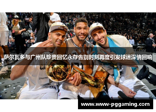 萨尔瓦多与广州队珍贵回忆永存告别时刻再度引发球迷深情回响
