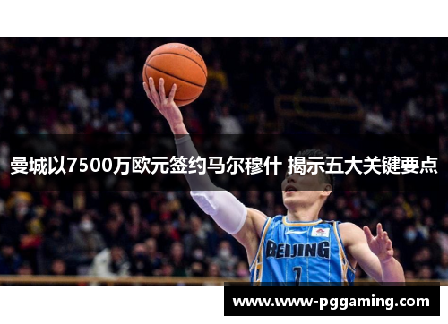 曼城以7500万欧元签约马尔穆什 揭示五大关键要点