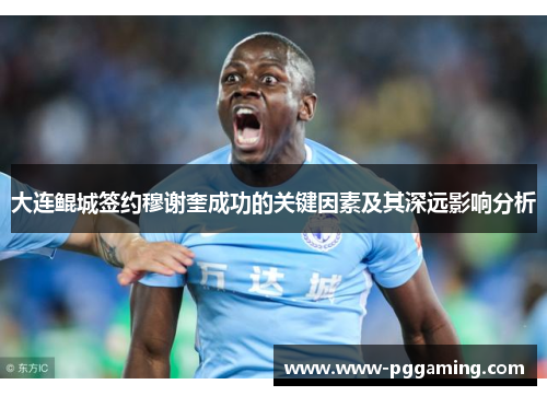 大连鲲城签约穆谢奎成功的关键因素及其深远影响分析