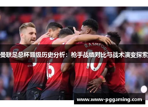 曼联足总杯晋级历史分析：枪手战绩对比与战术演变探索