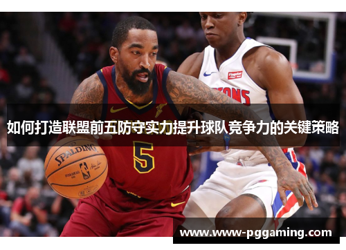 如何打造联盟前五防守实力提升球队竞争力的关键策略