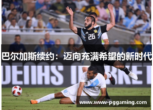 巴尔加斯续约：迈向充满希望的新时代