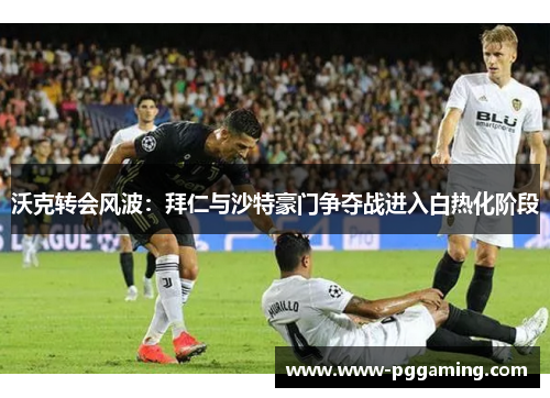 沃克转会风波：拜仁与沙特豪门争夺战进入白热化阶段