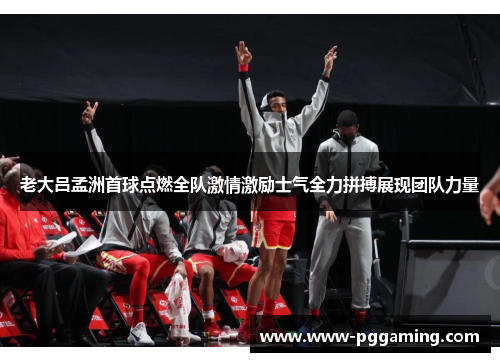 老大吕孟洲首球点燃全队激情激励士气全力拼搏展现团队力量