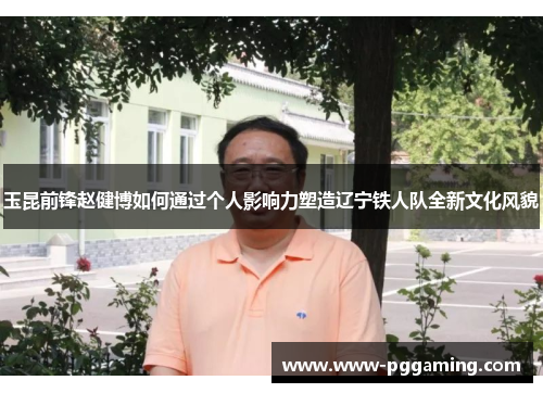 玉昆前锋赵健博如何通过个人影响力塑造辽宁铁人队全新文化风貌
