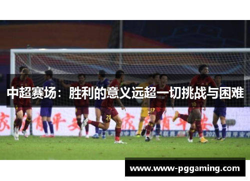 中超赛场：胜利的意义远超一切挑战与困难
