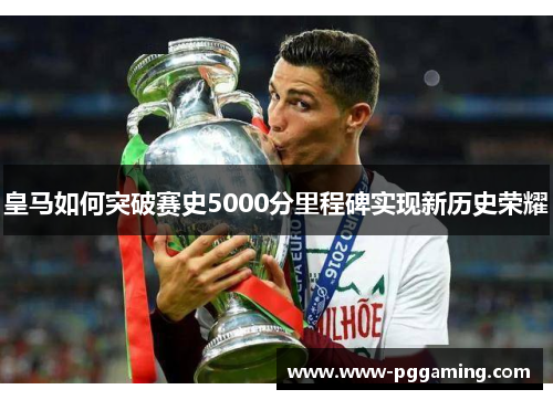 皇马如何突破赛史5000分里程碑实现新历史荣耀
