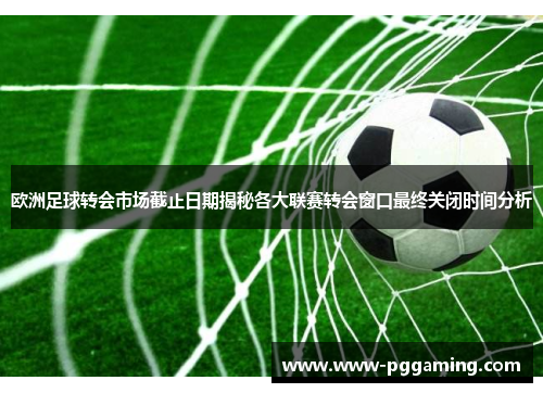 欧洲足球转会市场截止日期揭秘各大联赛转会窗口最终关闭时间分析