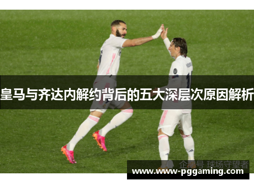 皇马与齐达内解约背后的五大深层次原因解析