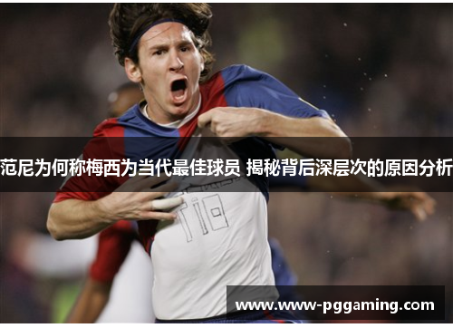 范尼为何称梅西为当代最佳球员 揭秘背后深层次的原因分析