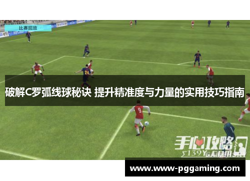 破解C罗弧线球秘诀 提升精准度与力量的实用技巧指南