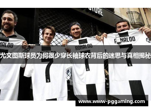 尤文图斯球员为何很少穿长袖球衣背后的迷思与真相揭秘