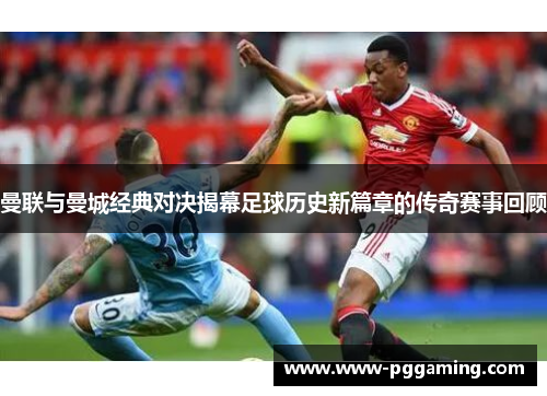 曼联与曼城经典对决揭幕足球历史新篇章的传奇赛事回顾