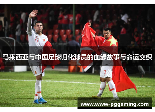 马来西亚与中国足球归化球员的血缘故事与命运交织