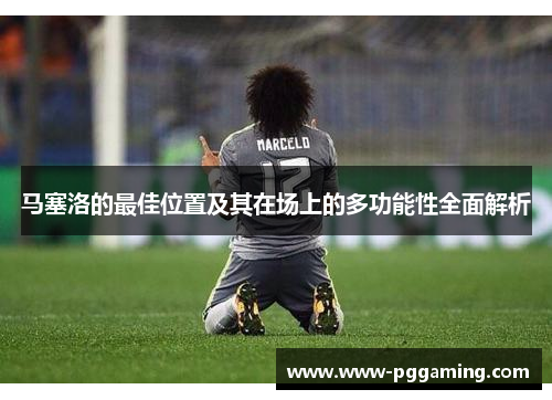 马塞洛的最佳位置及其在场上的多功能性全面解析
