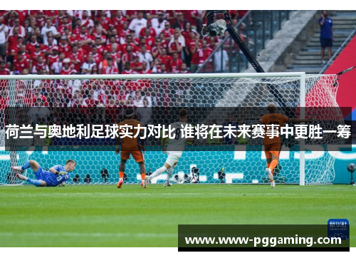 荷兰与奥地利足球实力对比 谁将在未来赛事中更胜一筹 荷兰与奥地利足球实力对比 谁将在未来赛事中更胜一筹