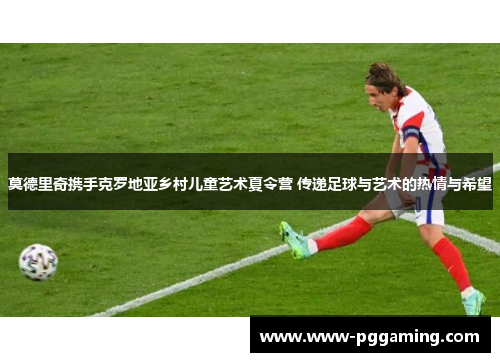 莫德里奇携手克罗地亚乡村儿童艺术夏令营 传递足球与艺术的热情与希望 莫德里奇携手克罗地亚乡村儿童艺术夏令营 传递足球与艺术的热情与希望