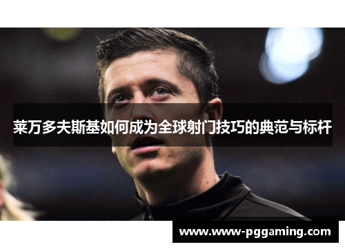 莱万多夫斯基如何成为全球射门技巧的典范与标杆