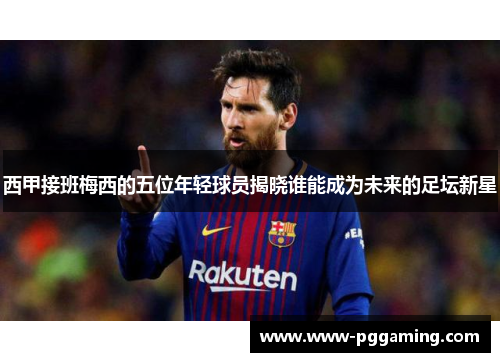 西甲接班梅西的五位年轻球员揭晓谁能成为未来的足坛新星 西甲接班梅西的五位年轻球员揭晓谁能成为未来的足坛新星