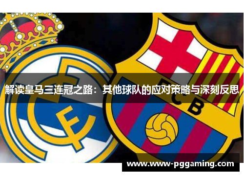 解读皇马三连冠之路:其他球队的应对策略与深刻反思 解读皇马三连冠之路:其他球队的应对策略与深刻反思