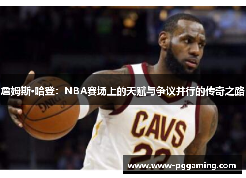 詹姆斯·哈登:NBA赛场上的天赋与争议并行的传奇之路 詹姆斯·哈登:NBA赛场上的天赋与争议并行的传奇之路