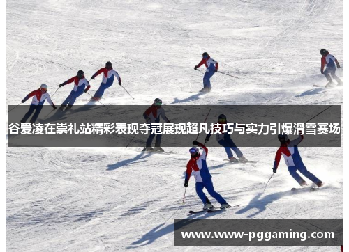 谷爱凌在崇礼站精彩表现夺冠展现超凡技巧与实力引爆滑雪赛场 谷爱凌在崇礼站精彩表现夺冠展现超凡技巧与实力引爆滑雪赛场